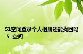 51空间登录个人相册还能找回吗 51空间 
