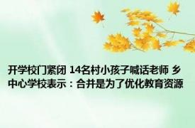 开学校门紧闭 14名村小孩子喊话老师 乡中心学校表示：合并是为了优化教育资源