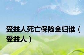 受益人死亡保险金归谁（受益人）