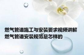 燃气管道施工与安装要求视频讲解 燃气管道安装规范是怎样的