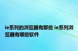 ie系列的浏览器有那些 ie系列浏览器有哪些软件