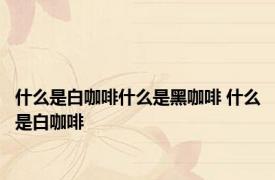 什么是白咖啡什么是黑咖啡 什么是白咖啡