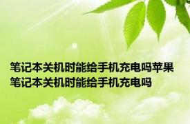 笔记本关机时能给手机充电吗苹果 笔记本关机时能给手机充电吗