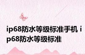 ip68防水等级标准手机 ip68防水等级标准