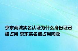京东商城实名认证为什么身份证已被占用 京东实名被占用问题