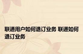 联通用户如何退订业务 联通如何退订业务
