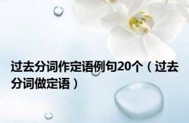 过去分词作定语例句20个（过去分词做定语）