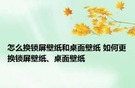 怎么换锁屏壁纸和桌面壁纸 如何更换锁屏壁纸、桌面壁纸