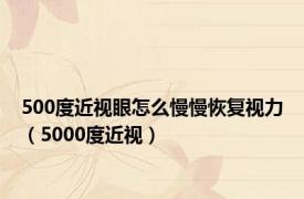 500度近视眼怎么慢慢恢复视力（5000度近视）