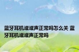 蓝牙耳机滋滋声正常吗怎么关 蓝牙耳机滋滋声正常吗