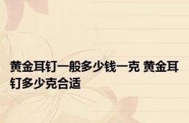 黄金耳钉一般多少钱一克 黄金耳钉多少克合适