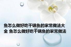 鱼怎么做好吃干锅鱼的家常做法大全 鱼怎么做好吃干锅鱼的家常做法