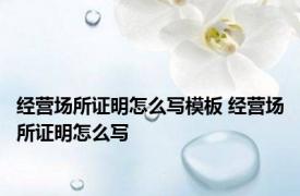 经营场所证明怎么写模板 经营场所证明怎么写 