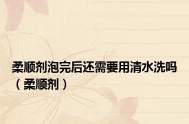 柔顺剂泡完后还需要用清水洗吗（柔顺剂）