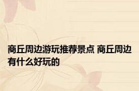 商丘周边游玩推荐景点 商丘周边有什么好玩的