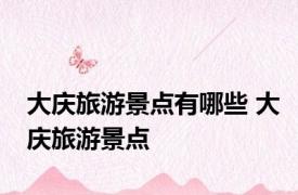 大庆旅游景点有哪些 大庆旅游景点 