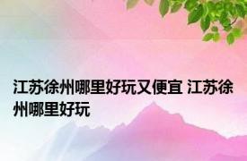 江苏徐州哪里好玩又便宜 江苏徐州哪里好玩