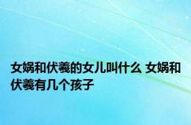 女娲和伏羲的女儿叫什么 女娲和伏羲有几个孩子