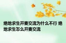 绝地求生开麦交流为什么不行 绝地求生怎么开麦交流