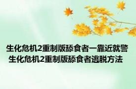 生化危机2重制版舔食者一靠近就警 生化危机2重制版舔食者逃脱方法