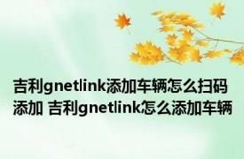吉利gnetlink添加车辆怎么扫码添加 吉利gnetlink怎么添加车辆