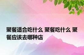 聚餐适合吃什么 聚餐吃什么 聚餐应该去哪种店
