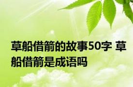 草船借箭的故事50字 草船借箭是成语吗
