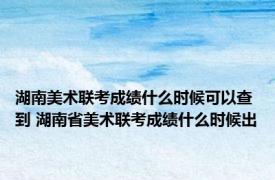 湖南美术联考成绩什么时候可以查到 湖南省美术联考成绩什么时候出