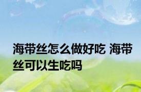 海带丝怎么做好吃 海带丝可以生吃吗