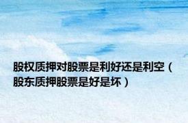 股权质押对股票是利好还是利空（股东质押股票是好是坏）
