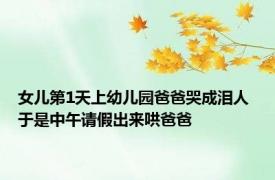 女儿第1天上幼儿园爸爸哭成泪人 于是中午请假出来哄爸爸