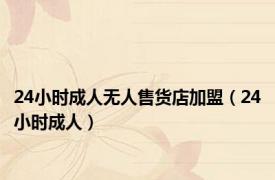 24小时成人无人售货店加盟（24小时成人）