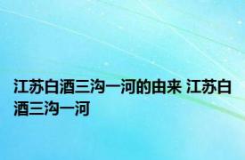 江苏白酒三沟一河的由来 江苏白酒三沟一河
