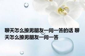 聊天怎么撩男朋友一问一答的话 聊天怎么撩男朋友一问一答