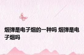 烟弹是电子烟的一种吗 烟弹是电子烟吗