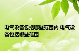 电气设备包括哪些范围内 电气设备包括哪些范围