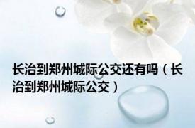 长治到郑州城际公交还有吗（长治到郑州城际公交）