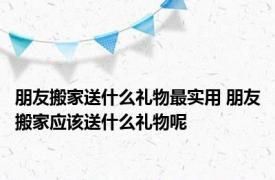 朋友搬家送什么礼物最实用 朋友搬家应该送什么礼物呢