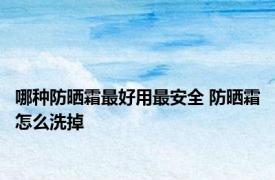 哪种防晒霜最好用最安全 防晒霜怎么洗掉
