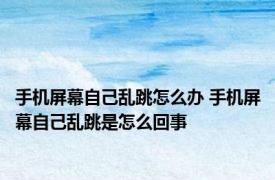 手机屏幕自己乱跳怎么办 手机屏幕自己乱跳是怎么回事