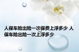 人保车险出险一次保费上浮多少 人保车险出险一次上浮多少