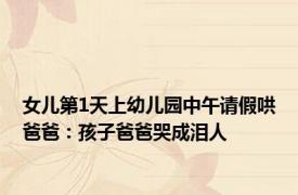 女儿第1天上幼儿园中午请假哄爸爸：孩子爸爸哭成泪人