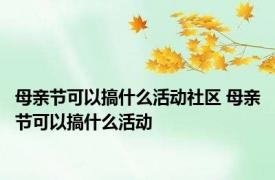 母亲节可以搞什么活动社区 母亲节可以搞什么活动