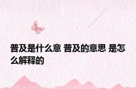普及是什么意 普及的意思 是怎么解释的
