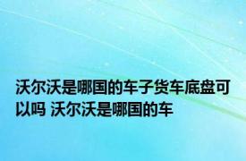 沃尔沃是哪国的车子货车底盘可以吗 沃尔沃是哪国的车