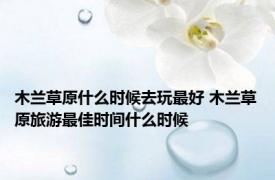 木兰草原什么时候去玩最好 木兰草原旅游最佳时间什么时候