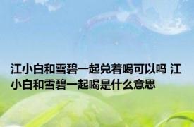 江小白和雪碧一起兑着喝可以吗 江小白和雪碧一起喝是什么意思