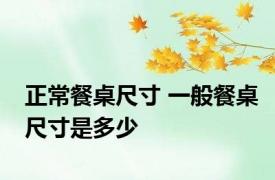 正常餐桌尺寸 一般餐桌尺寸是多少