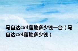 马自达cx4落地多少钱一台（马自达cx4落地多少钱）