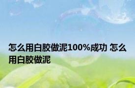 怎么用白胶做泥100%成功 怎么用白胶做泥